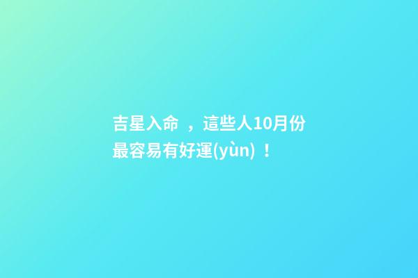 吉星入命，這些人10月份最容易有好運(yùn)！